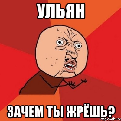 ульян зачем ты жрёшь?, Мем Почему