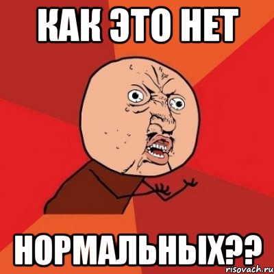 как это нет нормальных??, Мем Почему