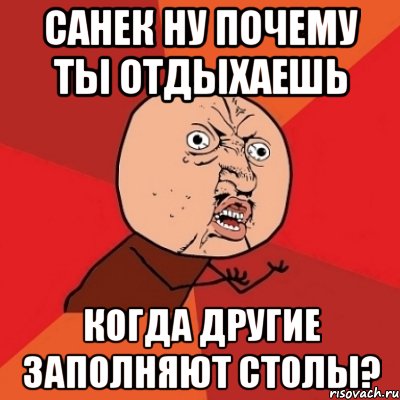 санек ну почему ты отдыхаешь когда другие заполняют столы?, Мем Почему