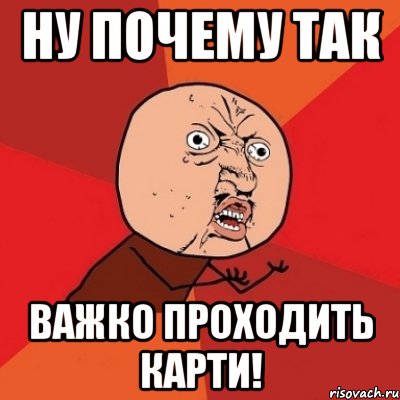 ну почему так важко проходить карти!