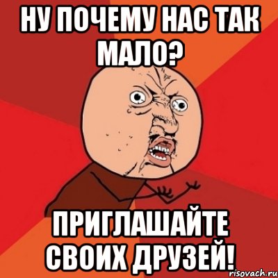 ну почему нас так мало? приглашайте своих друзей!, Мем Почему