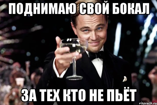 поднимаю свой бокал за тех кто не пьёт, Мем Великий Гэтсби (бокал за тех)