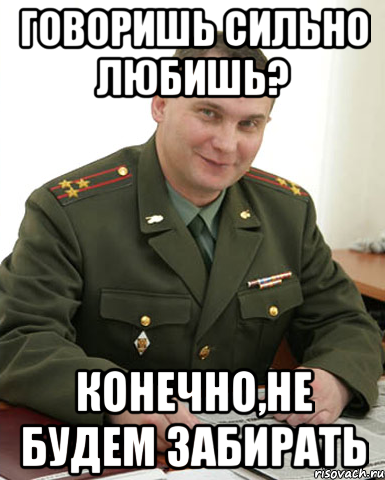 говоришь сильно любишь? конечно,не будем забирать, Мем Военком (полковник)