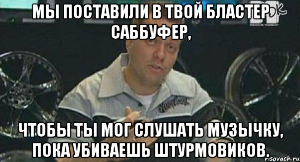 мы поставили в твой бластер саббуфер, чтобы ты мог слушать музычку, пока убиваешь штурмовиков., Мем Монитор (тачка на прокачку)