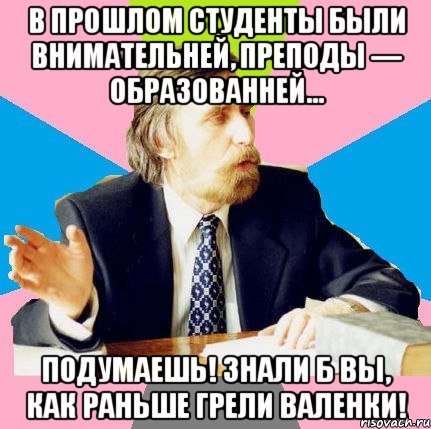 в прошлом студенты были внимательней, преподы — образованней... подумаешь! знали б вы, как раньше грели валенки!, Мем  препод