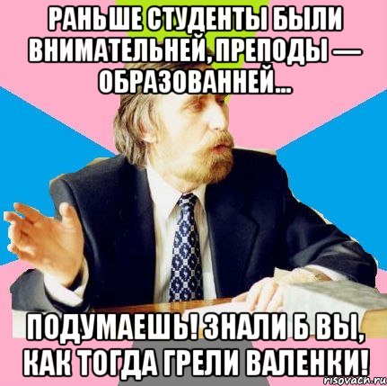 раньше студенты были внимательней, преподы — образованней... подумаешь! знали б вы, как тогда грели валенки!, Мем  препод