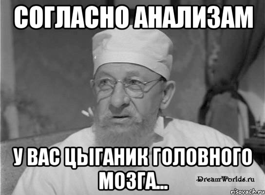 согласно анализам у вас цыганик головного мозга...