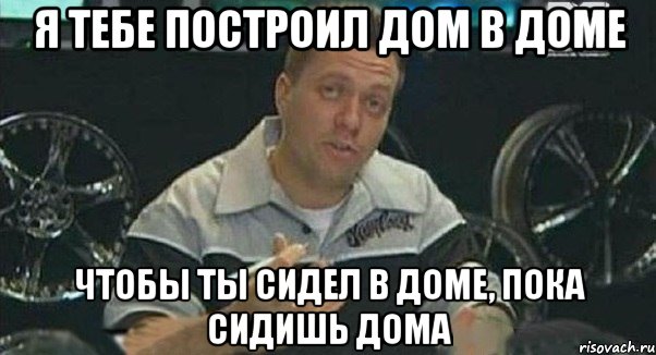 я тебе построил дом в доме чтобы ты сидел в доме, пока сидишь дома, Мем Монитор (тачка на прокачку)