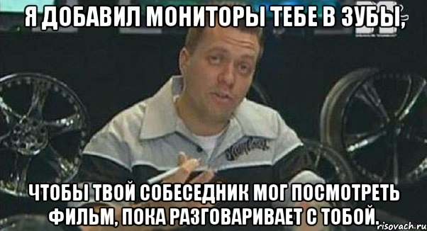 я добавил мониторы тебе в зубы, чтобы твой собеседник мог посмотреть фильм, пока разговаривает с тобой., Мем Монитор (тачка на прокачку)