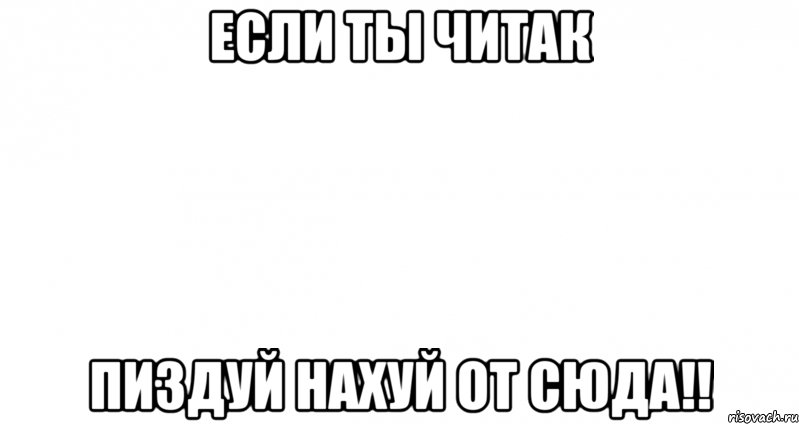 если ты читак пиздуй нахуй от сюда!!