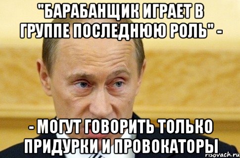 "барабанщик играет в группе последнюю роль" - - могут говорить только придурки и провокаторы, Мем путин