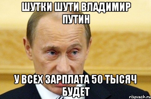 шутки шути владимир путин у всех зарплата 50 тысяч будет, Мем путин