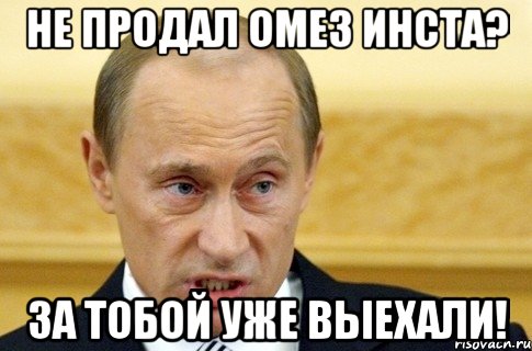 не продал омез инста? за тобой уже выехали!, Мем путин