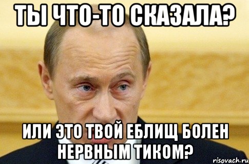 ты что-то сказала? или это твой еблищ болен нервным тиком?, Мем путин