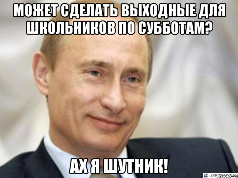 может сделать выходные для школьников по субботам? ах я шутник!, Мем Ухмыляющийся Путин