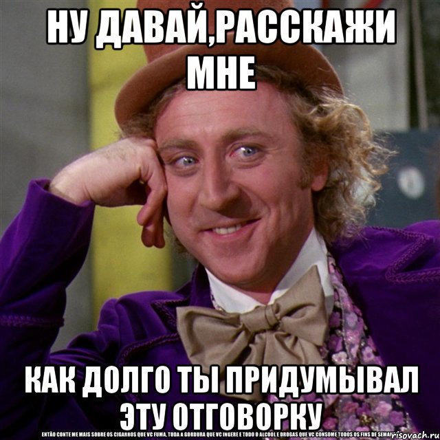 ну давай,расскажи мне как долго ты придумывал эту отговорку, Мем Ну давай расскажи (Вилли Вонка)