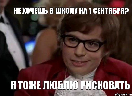 не хочешь в школу на 1 сентября? я тоже люблю рисковать, Мем Остин Пауэрс (я тоже люблю рисковать)