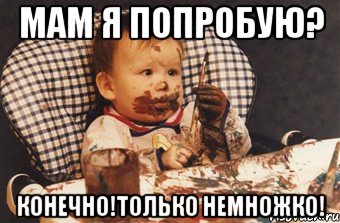 мам я попробую? конечно!только немножко!