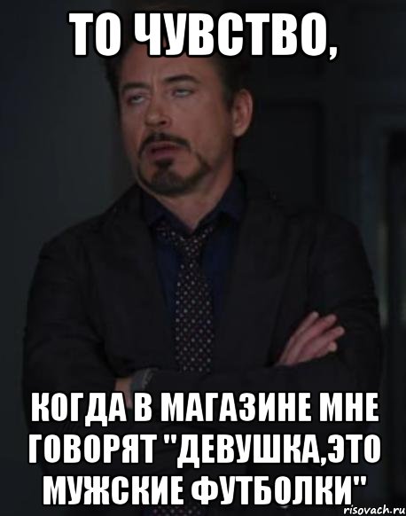 то чувство, когда в магазине мне говорят "девушка,это мужские футболки"