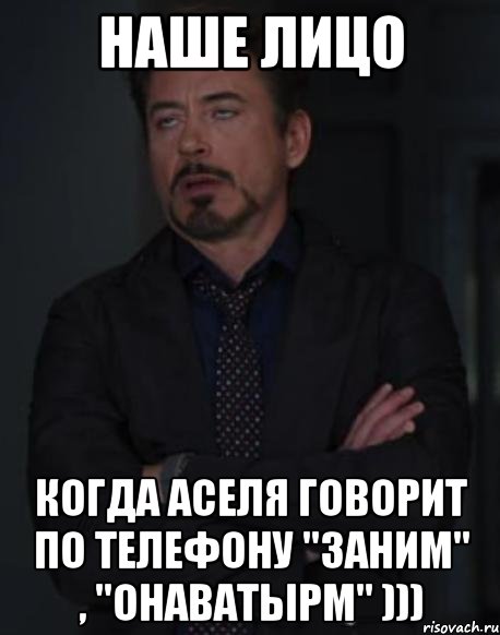 наше лицо когда аселя говорит по телефону "заним" , "онаватырм" ))), Мем твое выражение лица