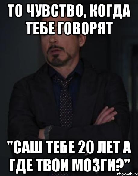 то чувство, когда тебе говорят "саш тебе 20 лет а где твои мозги?", Мем твое выражение лица