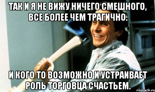 так и я не вижу ничего смешного, все более чем трагично. и кого то возможно и устраивает роль торговца счастьем., Мем Психопат с топором