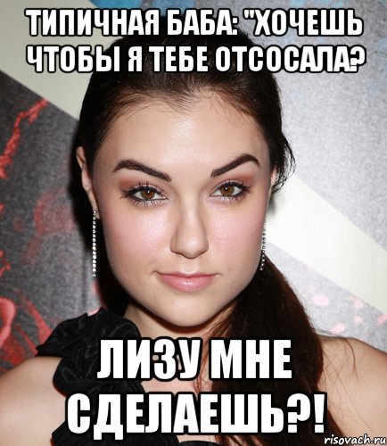 типичная баба: "хочешь чтобы я тебе отсосала? лизу мне сделаешь?!, Мем  Саша Грей улыбается