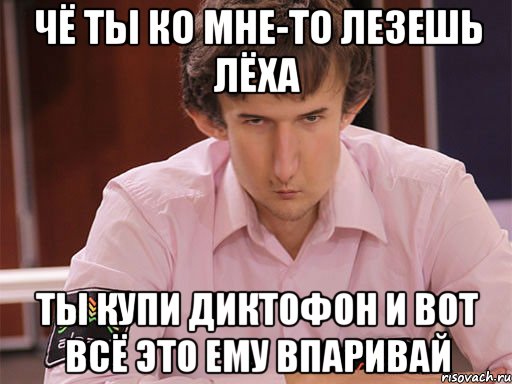 чё ты ко мне-то лезешь лёха ты купи диктофон и вот всё это ему впаривай, Мем Сергей Курякин