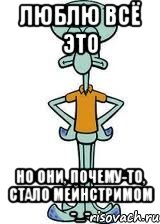 люблю всё это но они, почему-то, стало мейнстримом -_-, Мем Сквидвард в полный рост