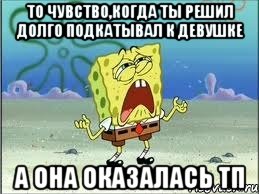 то чувство,когда ты решил долго подкатывал к девушке а она оказалась тп, Мем Спанч Боб плачет