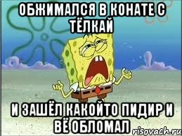 обжимался в конате с тёлкай и зашёл какойто пидир и вё обломал, Мем Спанч Боб плачет