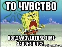 то чувство когда adventure time закончился.., Мем Спанч Боб плачет