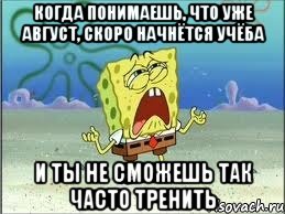 когда понимаешь, что уже август, скоро начнётся учёба и ты не сможешь так часто тренить, Мем Спанч Боб плачет