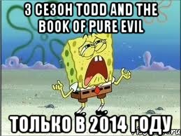 3 сезон todd and the book of pure evil только в 2014 году, Мем Спанч Боб плачет