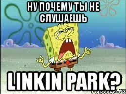 ну почему ты не слушаешь linkin park?, Мем Спанч Боб плачет