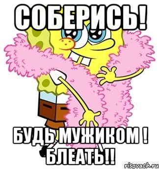 соберись! будь мужиком ! блеать!!, Мем Спанч боб