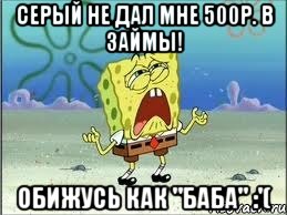 серый не дал мне 500р. в займы! обижусь как "баба" :'(, Мем Спанч Боб плачет