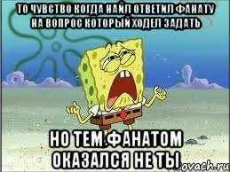 то чувство когда найл ответил фанату на вопрос который ходел задать но тем фанатом оказался не ты, Мем Спанч Боб плачет