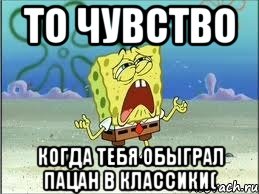 то чувство когда тебя обыграл пацан в классики(, Мем Спанч Боб плачет