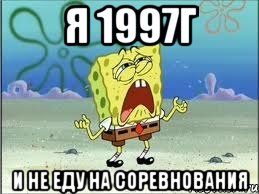 я 1997г и не еду на соревнования, Мем Спанч Боб плачет