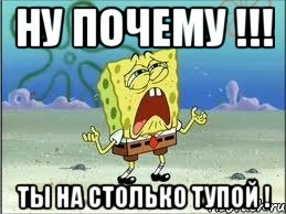 ну почему !!! ты на столько тупой !, Мем Спанч Боб плачет