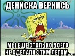 дениска вернись мы еще столько всего не сделали этим летом.., Мем Спанч Боб плачет