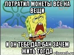 потратил монеты все на вещи и он тебе дал бан зачем жить тогда, Мем Спанч Боб плачет