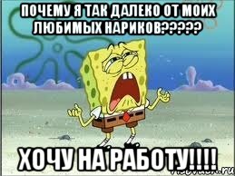 почему я так далеко от моих любимых нариков??? хочу на работу!!!, Мем Спанч Боб плачет