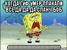 когда гуф умер плакали все да да да спанч боб :((((((((((((((((((((((((((((((((((((((((, Мем Спанч Боб плачет