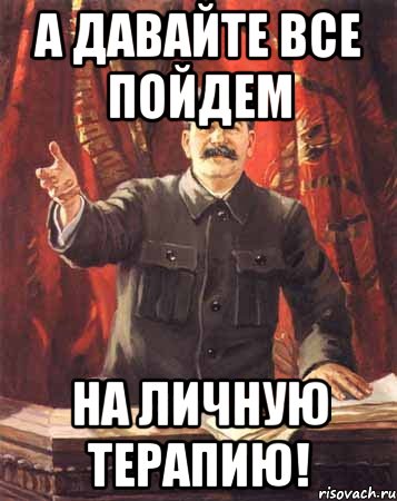 а давайте все пойдем на личную терапию!, Мем  сталин цветной