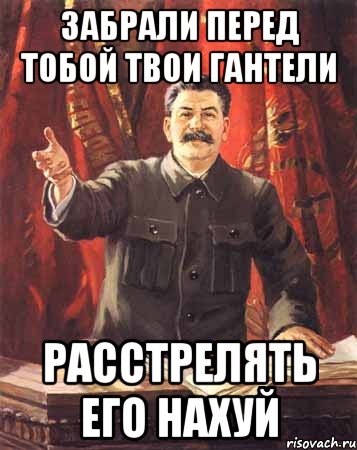 забрали перед тобой твои гантели расстрелять его нахуй, Мем  сталин цветной