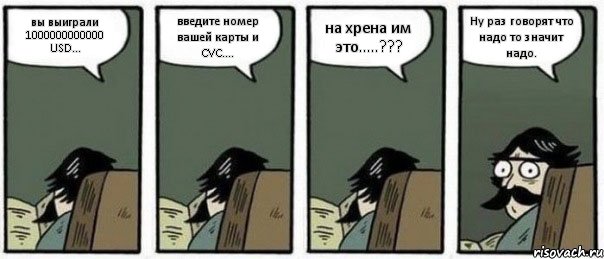 вы выиграли 1000000000000 USD... введите номер вашей карты и CVC.... на хрена им это.....??? Ну раз говорят что надо то значит надо.