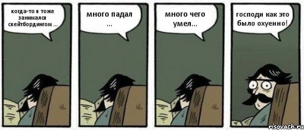 когда-то я тоже занимался скейтбордингом ... много падал ... много чего умел... господи как это было охуенно!
