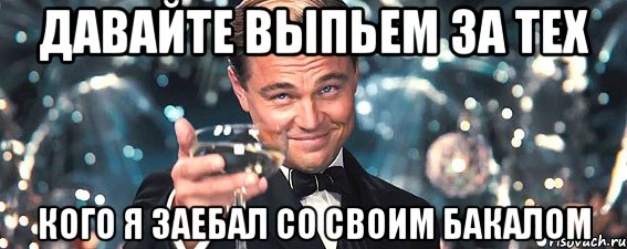 давайте выпьем за тех кого я заебал со своим бакалом, Мем  старина Гэтсби